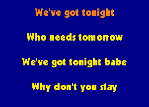 We've got tonight
Who needs tomonow

We've got tonight babe

Why don't you stay