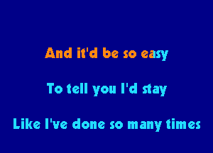 And it'd be so easy

To tell you I'd stay

Like I've done so many times