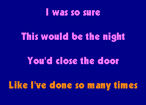 I was so sure
This would be the night

You'd close the door

Like I've done so many times