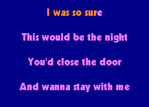 I was so sure
This would be the night

You'd close the door

And wanna stay with me