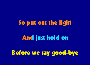 So put out the light

And inst hold on

Befom we say good-bye