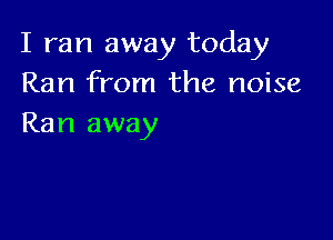 I ran away today
Ran from the noise

Ran away