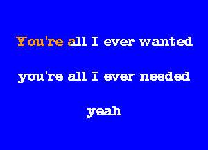 You're all I ever wanted
you're all I gver needed

yeah