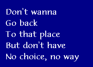 Don't wanna
Go back

To that place
But don't have
No choice, no way