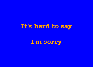 It's hard to say

I'm sorry