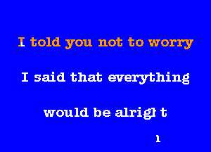 I told you not to worry
I said that everything

would be alrigl t

1