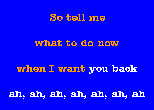 So tell me
what to do now

when I want you back

ah, ah, ah, ah, ah, ah, ah