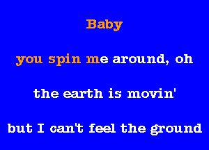 Baby
you spin me around, oh
the earth is movin'

but I canlb feel the ground