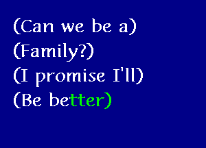 (Can we be a)
(Family?)

(I promise I'll)
(Be better)