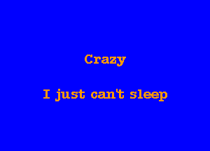 Crazy

I just can't sleep
