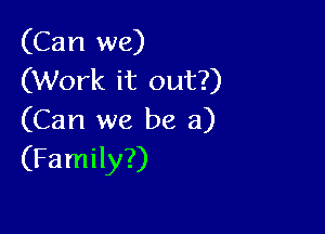 (Can we)
(Work it out?)

(Can we be a)
(Family?)
