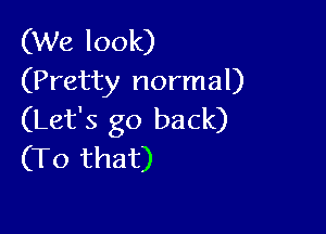 (We look)
(Pretty normal)

(Let's go back)
(To that)