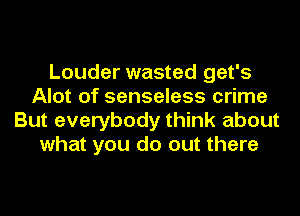 Louder wasted get's
Alot of senseless crime
But everybody think about
what you do out there