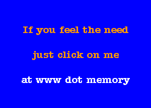 If you feel the need
just click on me

at www dot memory