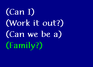 (Can I)
(Work it out?)

(Can we be a)
(Family?)