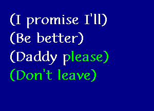 (I promise I'll)
(Be better)

(Daddy please)
(Don't leave)