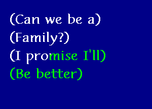 (Can we be a)
(Family?)

(I promise I'll)
(Be better)