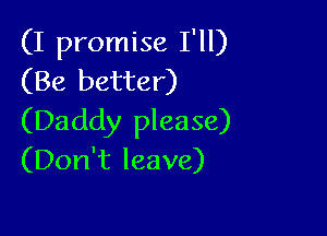 (I promise I'll)
(Be better)

(Daddy please)
(Don't leave)