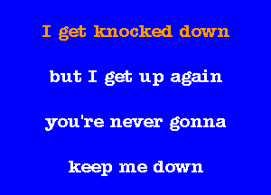 I get knocked down
but I get up again
you're never gonna

keep me down