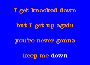 I get knocked down
but I get up again
you're never gonna

keep me down