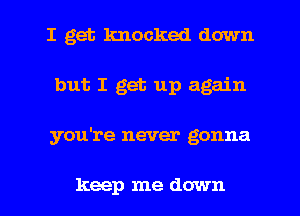 I get knocked down
but I get up again
you're never gonna

keep me down