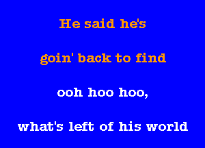 He said he's
goin' back to find
ooh hoo hoo,

what's left of his world