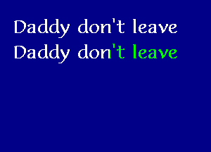 Daddy don't leave
Daddy don't leave