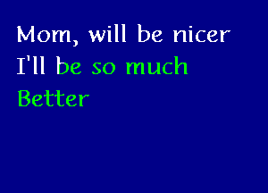 Mom, will be nicer
I'll be so much

Better