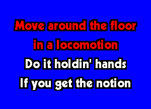 Do it holdin' hands

If you get the notion