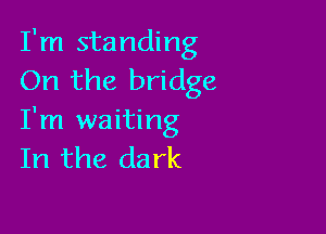 I'm standing
On the bridge

I'm waiting
In the dark