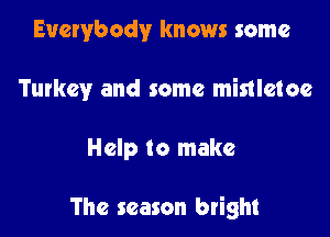 Everybody knows some
Turkey and some mistletoe

Help to make

The season bright