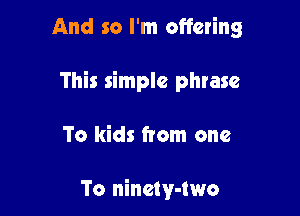 And so I'm offering

This simple phrase

To kids from one

To niner-two