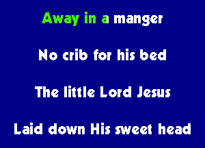 Away in a manger

No crib for his bed
The little Letd Jesus

Laid down His sweet head