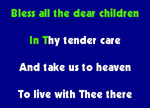 Bless all the dear children
In Thy tender care
And take us to heaven

To live with Thee there