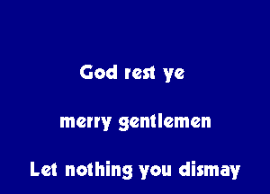 God test ye

meny gentlemen

Let nothing you dismay