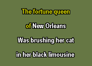 The fortune queen

of New Orleans
Was brushing her cat

in her black limousine