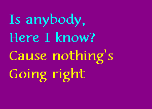 Is anybody,
Here I know?

Cause nothings
G oing right