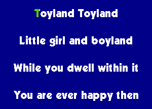 Tovland Toyland

Little girl and boyland

While you dwell within it

You are ever happy then
