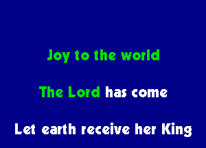 Joy to the world

The Latd has come

Let earth receive her King