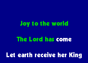 Joy to the world

The Latd has come

Let earth receive her King