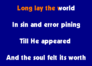 Long lay the world

In sin and error pining

Till He appeared

And the soul felt its worth