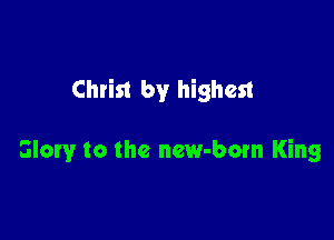 Christ by highest

Glory to the new-born King