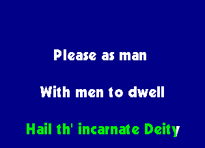 Please as man

With men to dwell

Hail th' incarnate Deity