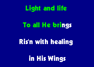 Light and life

To all He brings

Ris'n with healing

in His Wings