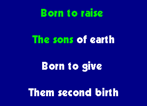 Born to raise

The sons of earth

Born to give

Them second birth