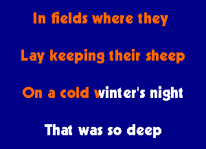 In fields where they

Lay keeping their sheep

On a cold winter's night

That was so deep