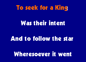 To seek for a King

Was their intent

And to follow the star

Wheresoever it went