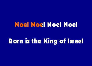 Noel Noel Noel Noel

Born is the King of Israel