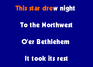 This star drew night

To the Nonhwcn
O'cr Bethlehem

It took its rest