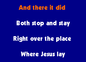And there it did

Both stop and stay

Right over the place

Where Jesus lay